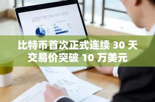 比特币首次正式连续 30 天交易价突破 10 万美元