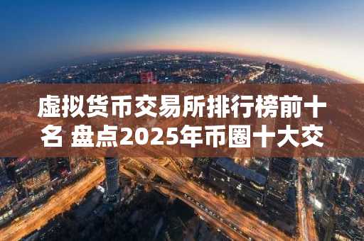虚拟货币交易所排行榜前十名 盘点2025年币圈十大交易所!