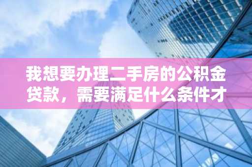 我想要办理二手房的公积金贷款，需要满足什么条件才可以？贷款年限是多久？我是北京人。
