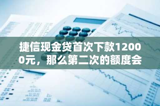 捷信现金贷首次下款12000元，那么第二次的额度会是多少啊？