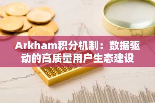 Arkham积分机制：数据驱动的高质量用户生态建设