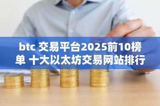 btc 交易平台2025前10榜单 十大以太坊交易网站排行榜