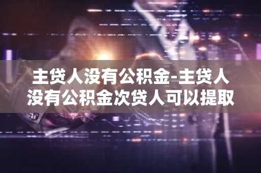 主贷人没有公积金-主贷人没有公积金次贷人可以提取公积金还商贷么