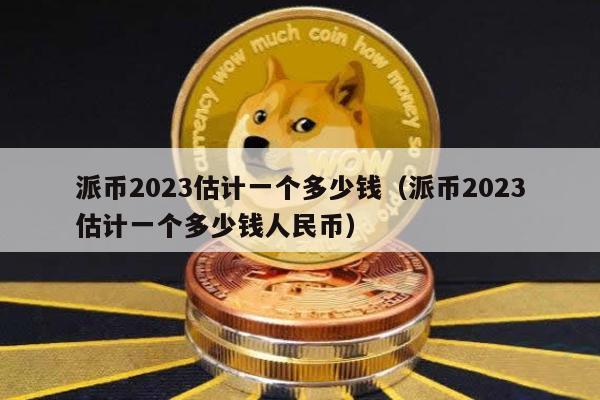 派币2023估计一个多少钱（派币2023估计一个多少钱人民币）