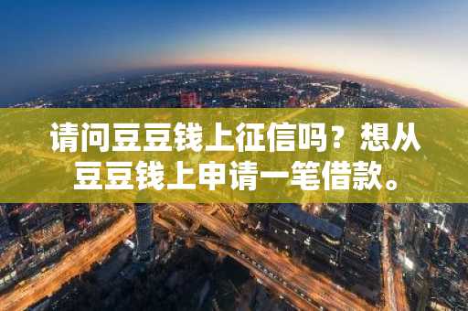 请问豆豆钱上征信吗？想从豆豆钱上申请一笔借款。