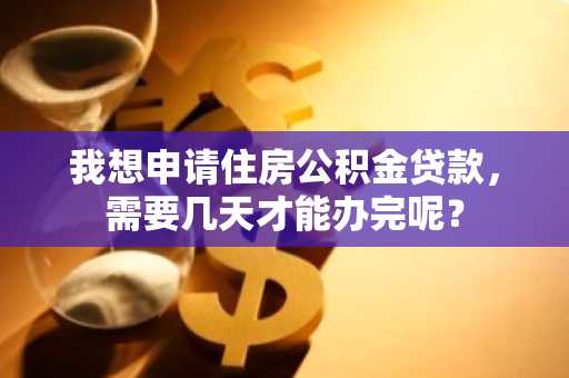 我想申请住房公积金贷款，需要几天才能办完呢？