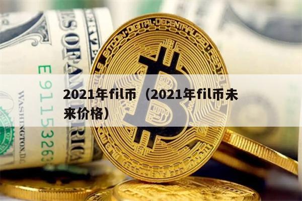 2021年fil币（2021年fil币未来价格）