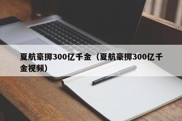 夏航豪掷300亿千金（夏航豪掷300亿千金视频）