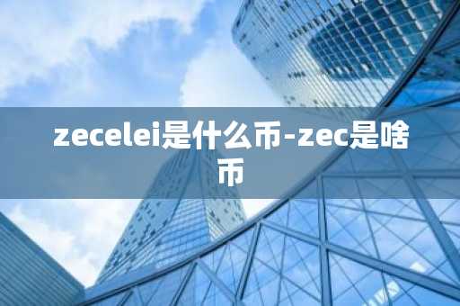zecelei是什么币-zec是啥币