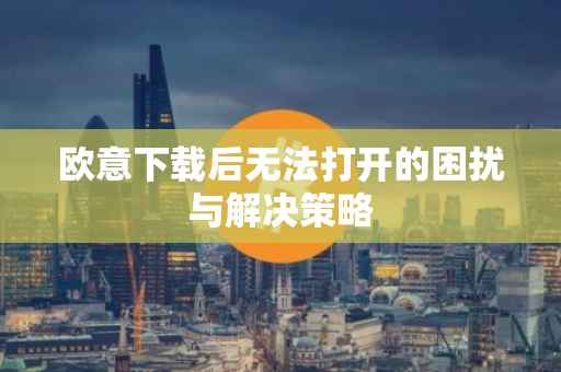 欧意下载后无法打开的困扰与解决策略