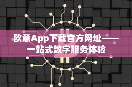 欧意App下载官方网址——一站式数字服务体验