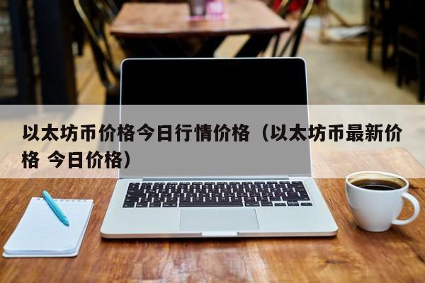以太坊币价格今日行情价格（以太坊币最新价格 今日价格）