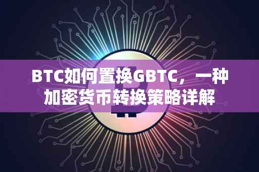 BTC如何置换GBTC，一种加密货币转换策略详解