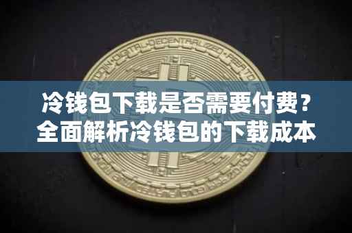 冷钱包下载是否需要付费？全面解析冷钱包的下载成本与安全性
