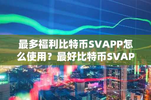 最多福利比特币SVAPP怎么使用？最好比特币SVAPP排名