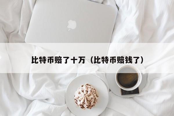 比特币赔了十万（比特币赔钱了）