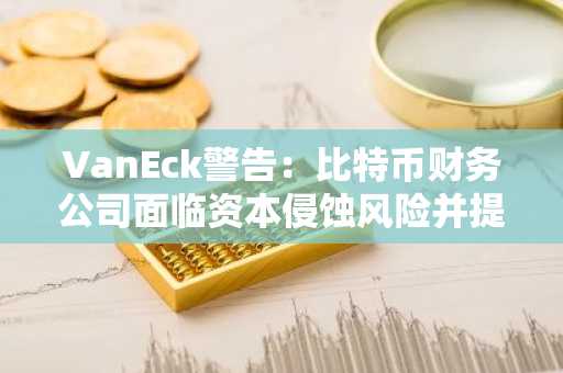 VanEck警告：比特币财务公司面临资本侵蚀风险并提出应对策略