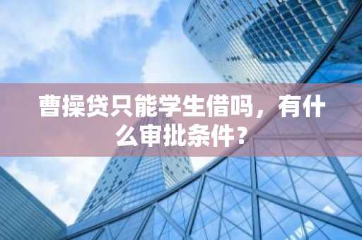 曹操贷只能学生借吗，有什么审批条件？