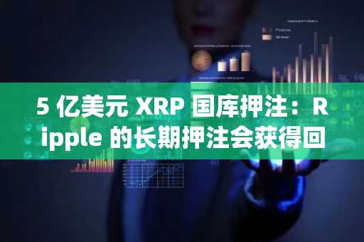 5 亿美元 XRP 国库押注：Ripple 的长期押注会获得回报吗？