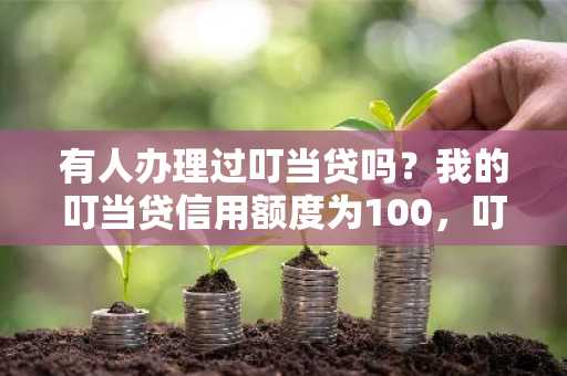 有人办理过叮当贷吗？我的叮当贷信用额度为100，叮当贷的信用额度最高是多少？怎么提升额度？
