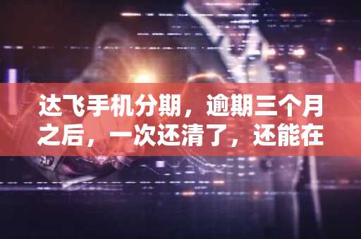 达飞手机分期，逾期三个月之后，一次还清了，还能在捷信金融，伯仟金融等公司办理贷款吗？
