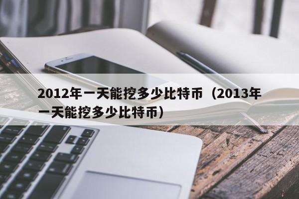 2012年一天能挖多少比特币（2013年一天能挖多少比特币）