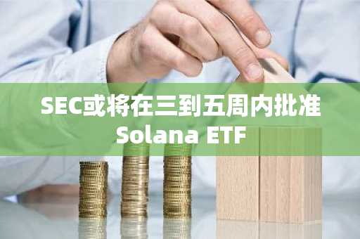 SEC或将在三到五周内批准Solana ETF
