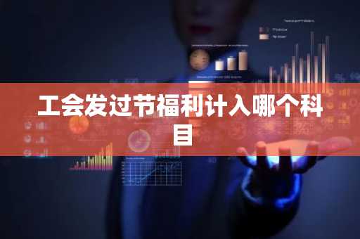 工会发过节福利计入哪个科目
