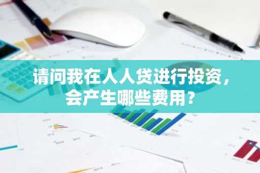 请问我在人人贷进行投资，会产生哪些费用？