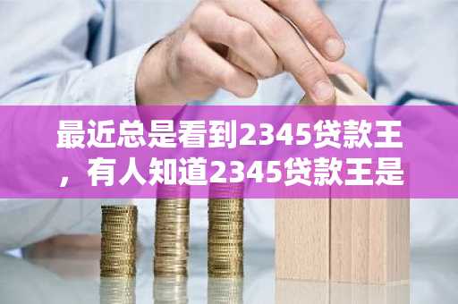 最近总是看到2345贷款王，有人知道2345贷款王是真的假的吗？