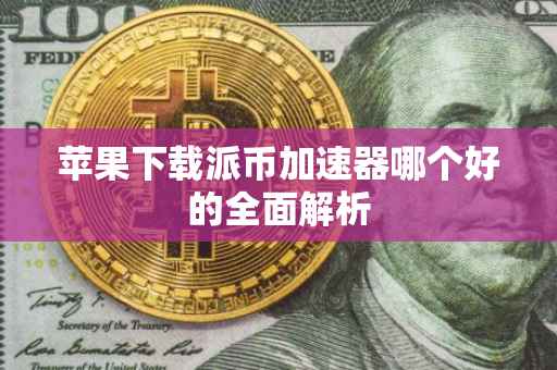 苹果下载派币加速器哪个好的全面解析