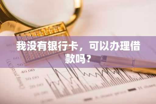 我没有银行卡，可以办理借款吗？