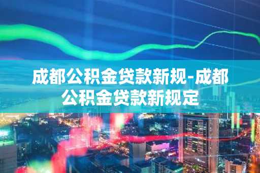 成都公积金贷款新规-成都公积金贷款新规定