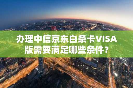 办理中信京东白条卡VISA版需要满足哪些条件？