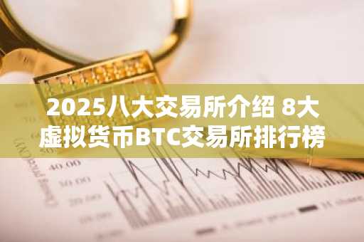 2025八大交易所介绍 8大虚拟货币BTC交易所排行榜