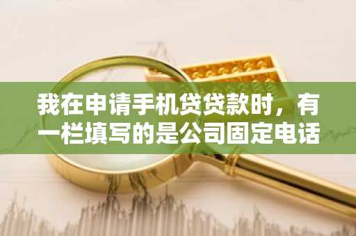 我在申请手机贷贷款时，有一栏填写的是公司固定电话，手机贷审核的时候会打公司电话吗