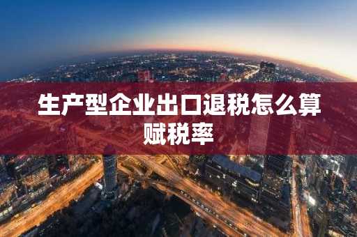 生产型企业出口退税怎么算赋税率