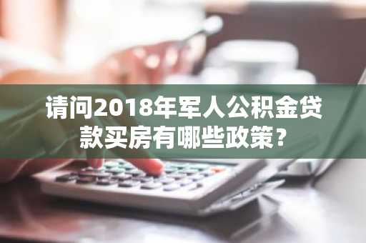 请问2018年军人公积金贷款买房有哪些政策？