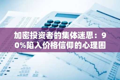加密投资者的集体迷思：90%陷入价格信仰的心理困境