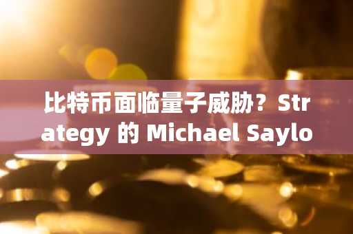 比特币面临量子威胁？Strategy 的 Michael Saylor 表示：“我不担心。”