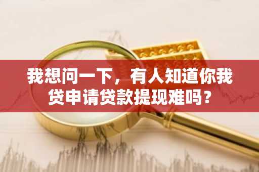 我想问一下，有人知道你我贷申请贷款提现难吗？