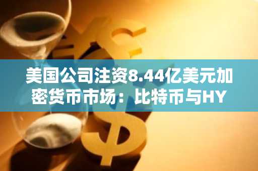 美国公司注资8.44亿美元加密货币市场：比特币与HYPE未平仓合约飙升