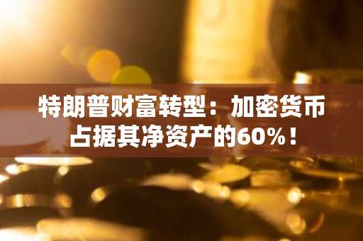 特朗普财富转型：加密货币占据其净资产的60%！