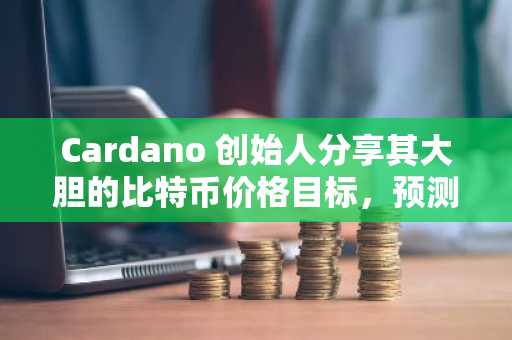 Cardano 创始人分享其大胆的比特币价格目标，预测 BTC 价格可能达到 25 万美元至 50 万美元