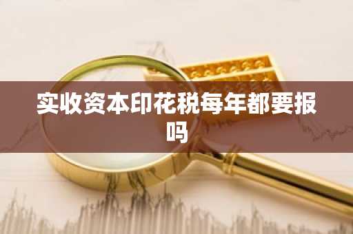 实收资本印花税每年都要报吗