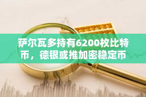 萨尔瓦多持有6200枚比特币，德银或推加密稳定币