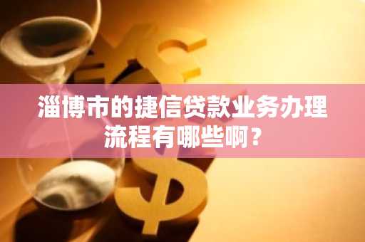 淄博市的捷信贷款业务办理流程有哪些啊？