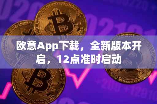 欧意App下载，全新版本开启，12点准时启动