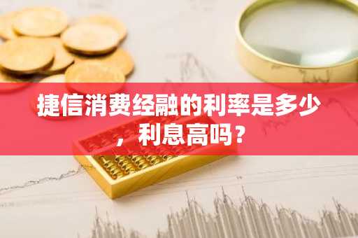 捷信消费经融的利率是多少，利息高吗？