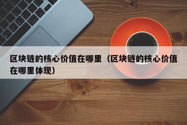 区块链的核心价值在哪里（区块链的核心价值在哪里体现）